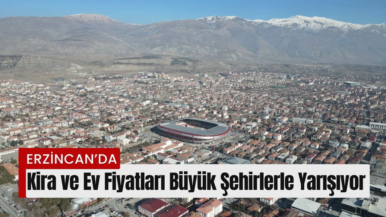 Erzincan’da  Kira ve Ev Fiyatları Büyük Şehirlerle Yarışıyor